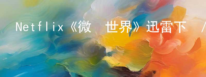 陳婉璐的動漫綜藝大全,Netflix《微觀世界》迅雷下載/在線觀看/百度云-選秀/綜藝-美劇天堂